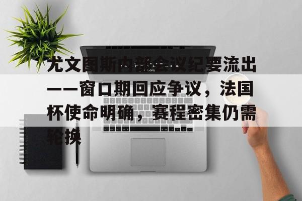s15赛程-关于尤文图斯内部会议纪要流出——窗口期回应争议，法国杯使命明确，赛程密集仍需轮换的信息